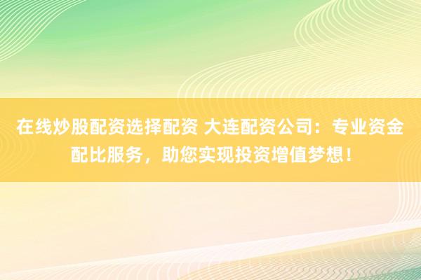 在线炒股配资选择配资 大连配资公司：专业资金配比服务，助您实现投资增值梦想！