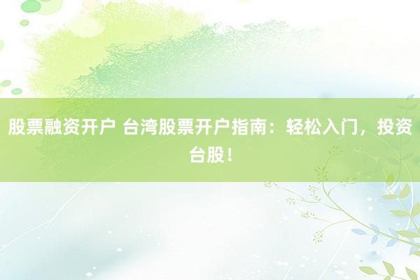 股票融资开户 台湾股票开户指南：轻松入门，投资台股！