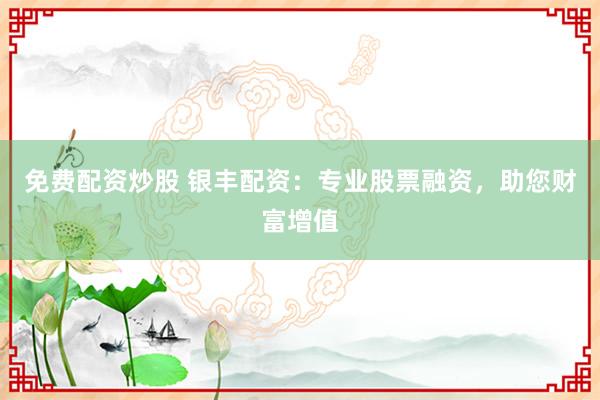 免费配资炒股 银丰配资：专业股票融资，助您财富增值