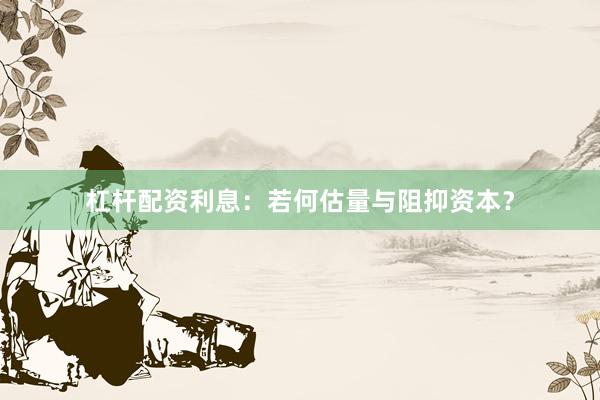 杠杆配资利息：若何估量与阻抑资本？