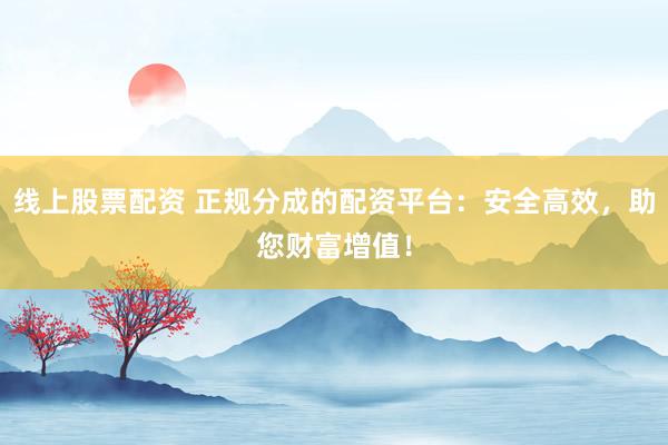 线上股票配资 正规分成的配资平台：安全高效，助您财富增值！