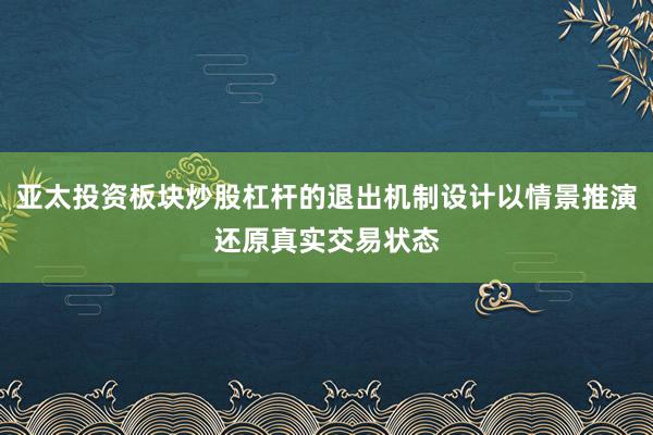 亚太投资板块炒股杠杆的退出机制设计以情景推演还原真实交易状态