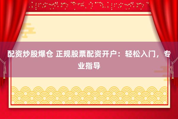 配资炒股爆仓 正规股票配资开户：轻松入门，专业指导