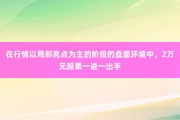 在行情以局部亮点为主的阶段的盘面环境中，2万元股票一进一出手