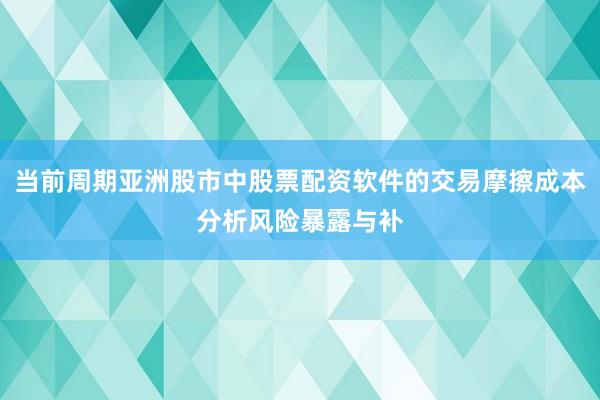 当前周期亚洲股市中股票配资软件的交易摩擦成本分析风险暴露与补