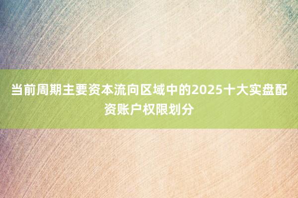 当前周期主要资本流向区域中的2025十大实盘配资账户权限划分