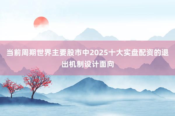 当前周期世界主要股市中2025十大实盘配资的退出机制设计面向