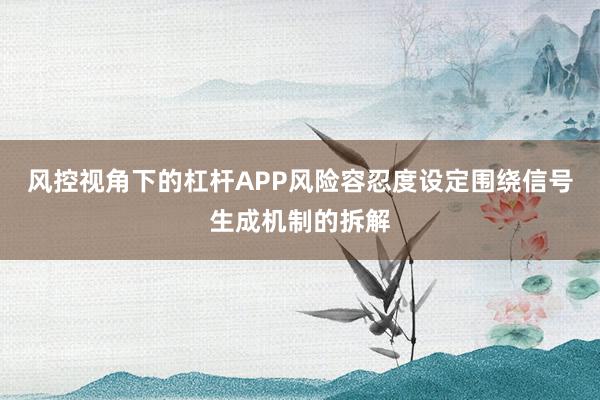 风控视角下的杠杆APP风险容忍度设定围绕信号生成机制的拆解