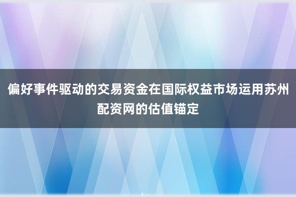 偏好事件驱动的交易资金在国际权益市场运用苏州配资网的估值锚定