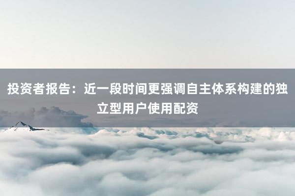 投资者报告：近一段时间更强调自主体系构建的独立型用户使用配资