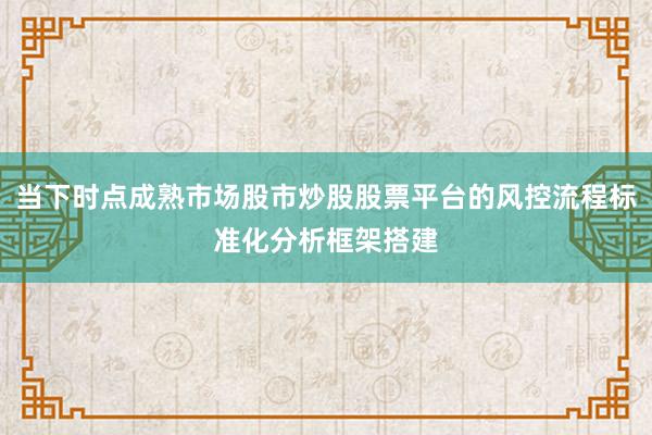 当下时点成熟市场股市炒股股票平台的风控流程标准化分析框架搭建