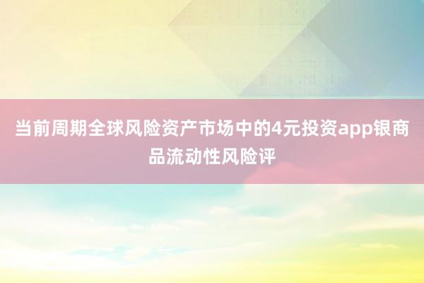 当前周期全球风险资产市场中的4元投资app银商品流动性风险评