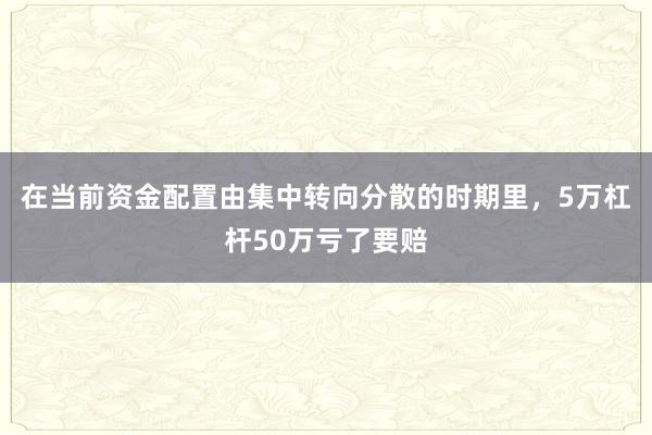 在当前资金配置由集中转向分散的时期里，5万杠杆50万亏了要赔