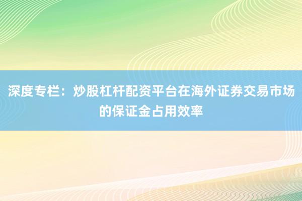 深度专栏：炒股杠杆配资平台在海外证券交易市场的保证金占用效率