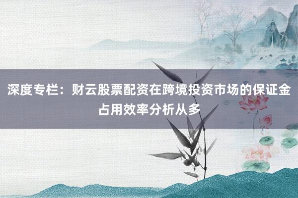 深度专栏：财云股票配资在跨境投资市场的保证金占用效率分析从多