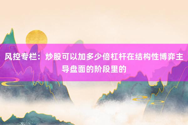 风控专栏：炒股可以加多少倍杠杆在结构性博弈主导盘面的阶段里的