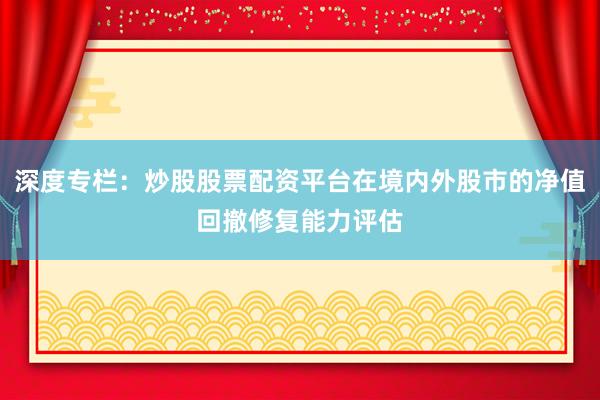 深度专栏：炒股股票配资平台在境内外股市的净值回撤修复能力评估