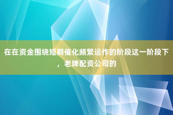 在在资金围绕短期催化频繁运作的阶段这一阶段下，老牌配资公司的