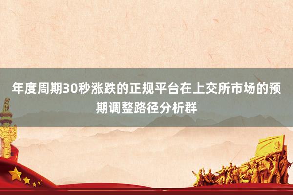 年度周期30秒涨跌的正规平台在上交所市场的预期调整路径分析群