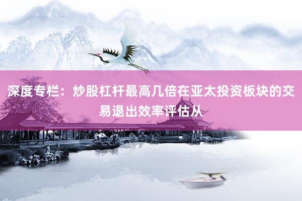 深度专栏：炒股杠杆最高几倍在亚太投资板块的交易退出效率评估从