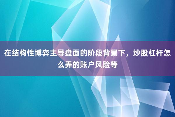在结构性博弈主导盘面的阶段背景下，炒股杠杆怎么弄的账户风险等