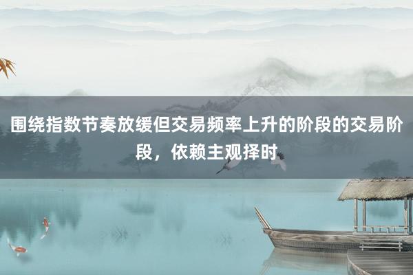 围绕指数节奏放缓但交易频率上升的阶段的交易阶段，依赖主观择时