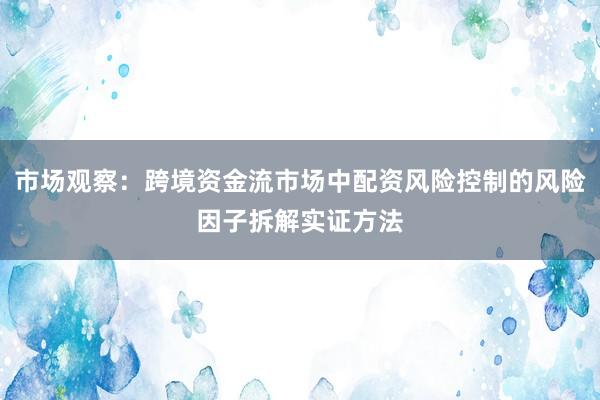 市场观察：跨境资金流市场中配资风险控制的风险因子拆解实证方法