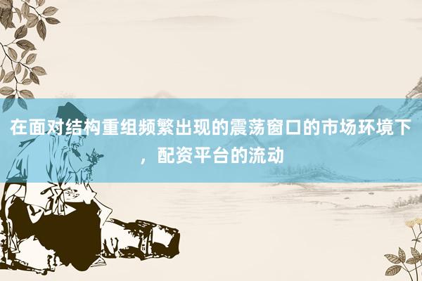 在面对结构重组频繁出现的震荡窗口的市场环境下，配资平台的流动