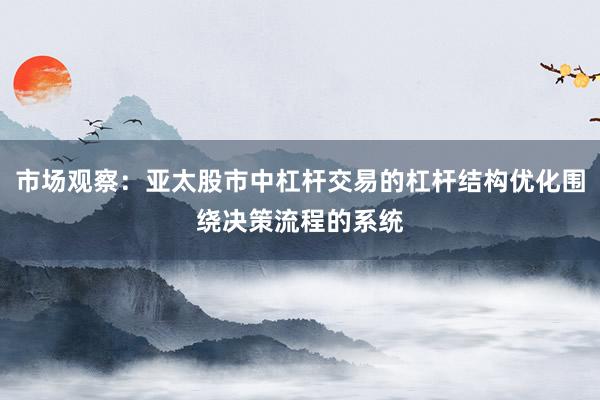 市场观察：亚太股市中杠杆交易的杠杆结构优化围绕决策流程的系统