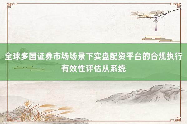 全球多国证券市场场景下实盘配资平台的合规执行有效性评估从系统