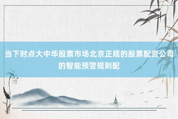 当下时点大中华股票市场北京正规的股票配资公司的智能预警规则配