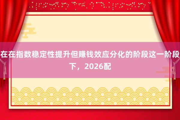 在在指数稳定性提升但赚钱效应分化的阶段这一阶段下，2026配