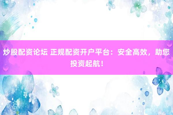 炒股配资论坛 正规配资开户平台：安全高效，助您投资起航！