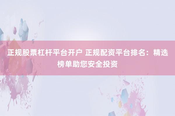 正规股票杠杆平台开户 正规配资平台排名：精选榜单助您安全投资
