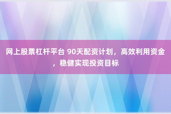 网上股票杠杆平台 90天配资计划，高效利用资金，稳健实现投资目标
