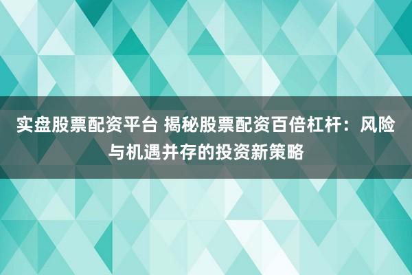 实盘股票配资平台 揭秘股票配资百倍杠杆：风险与机遇并存的投资新策略