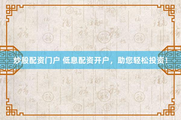 炒股配资门户 低息配资开户，助您轻松投资！