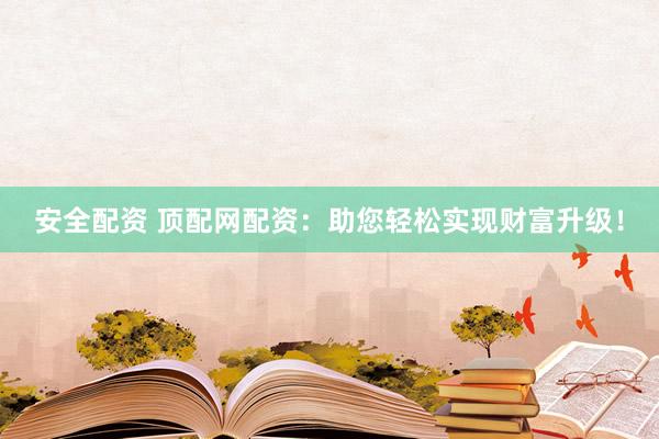 安全配资 顶配网配资：助您轻松实现财富升级！