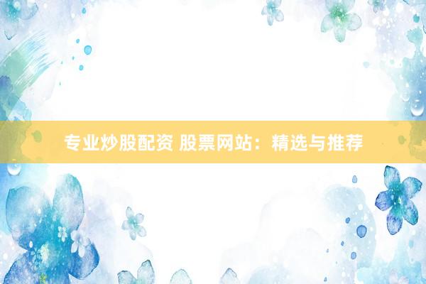 专业炒股配资 股票网站：精选与推荐