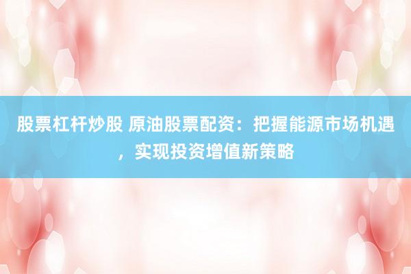 股票杠杆炒股 原油股票配资：把握能源市场机遇，实现投资增值新策略