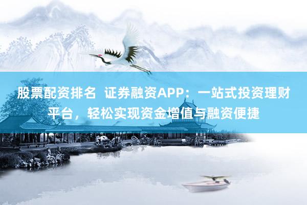 股票配资排名  证券融资APP：一站式投资理财平台，轻松实现资金增值与融资便捷