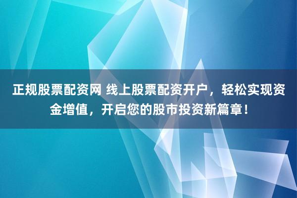 正规股票配资网 线上股票配资开户，轻松实现资金增值，开启您的股市投资新篇章！