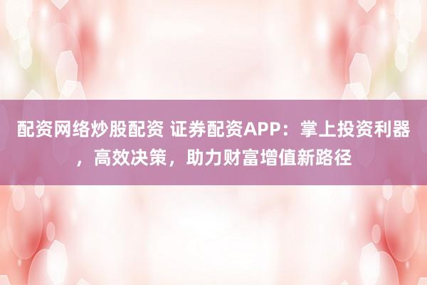 配资网络炒股配资 证券配资APP：掌上投资利器，高效决策，助力财富增值新路径