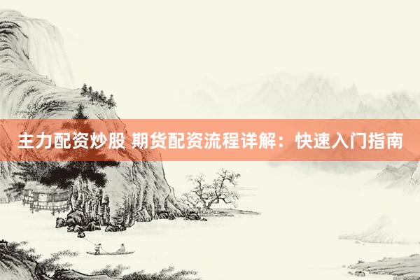 主力配资炒股 期货配资流程详解：快速入门指南