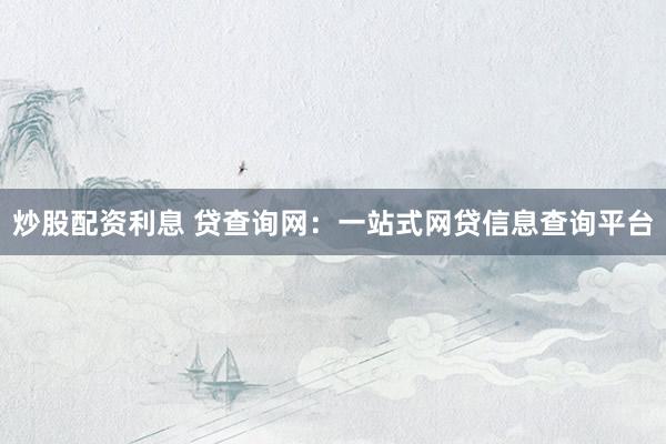 炒股配资利息 贷查询网：一站式网贷信息查询平台
