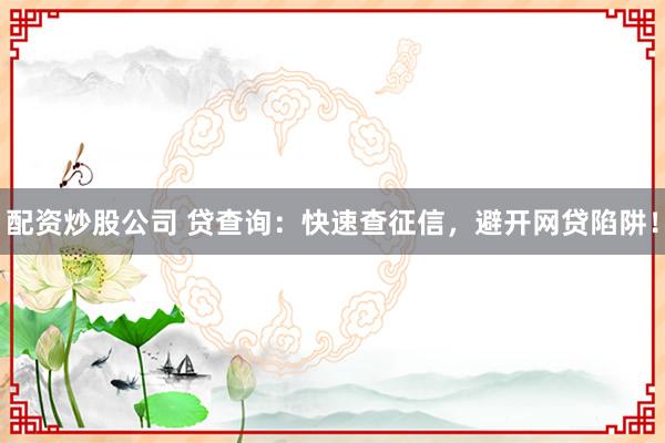 配资炒股公司 贷查询：快速查征信，避开网贷陷阱！