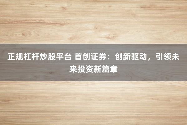 正规杠杆炒股平台 首创证券：创新驱动，引领未来投资新篇章