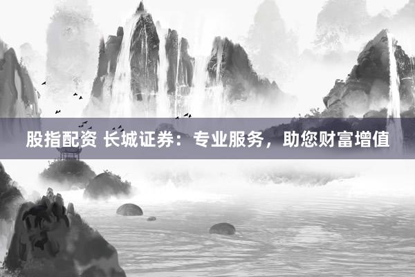 股指配资 长城证券：专业服务，助您财富增值