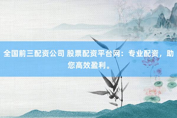 全国前三配资公司 股票配资平台网：专业配资，助您高效盈利。