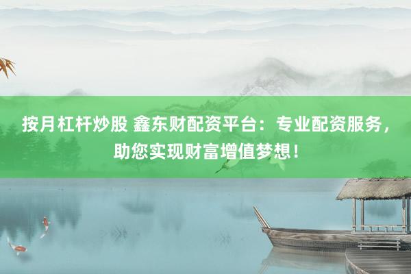 按月杠杆炒股 鑫东财配资平台：专业配资服务，助您实现财富增值梦想！